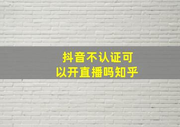 抖音不认证可以开直播吗知乎