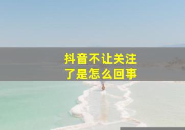 抖音不让关注了是怎么回事