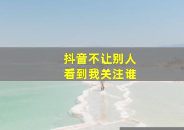 抖音不让别人看到我关注谁