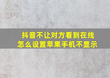 抖音不让对方看到在线怎么设置苹果手机不显示