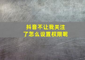 抖音不让我关注了怎么设置权限呢