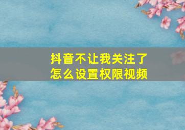 抖音不让我关注了怎么设置权限视频