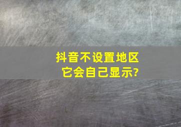 抖音不设置地区 它会自己显示?