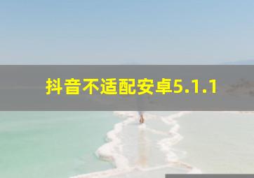 抖音不适配安卓5.1.1