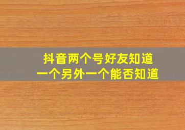 抖音两个号好友知道一个另外一个能否知道