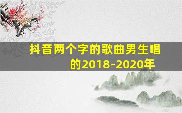 抖音两个字的歌曲男生唱的2018-2020年