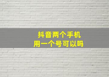 抖音两个手机用一个号可以吗