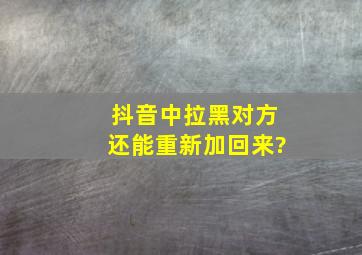 抖音中拉黑对方还能重新加回来?