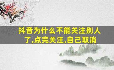 抖音为什么不能关注别人了,点完关注,自己取消