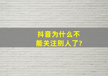 抖音为什么不能关注别人了?