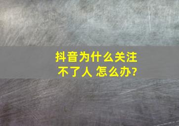 抖音为什么关注不了人 怎么办?