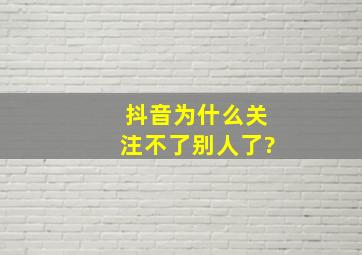 抖音为什么关注不了别人了?