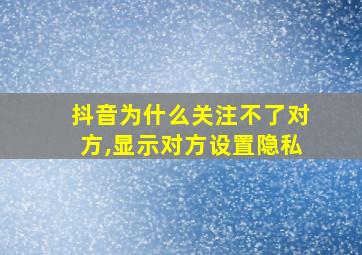 抖音为什么关注不了对方,显示对方设置隐私