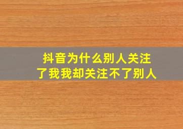 抖音为什么别人关注了我我却关注不了别人