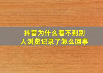 抖音为什么看不到别人浏览记录了怎么回事