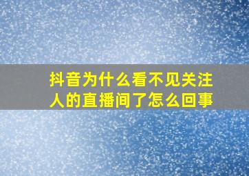 抖音为什么看不见关注人的直播间了怎么回事