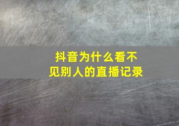 抖音为什么看不见别人的直播记录