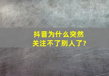 抖音为什么突然关注不了别人了?