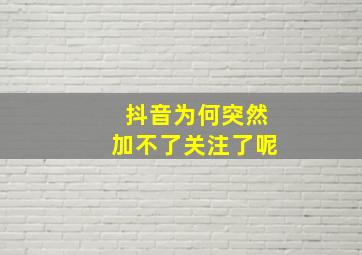 抖音为何突然加不了关注了呢