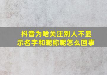 抖音为啥关注别人不显示名字和昵称呢怎么回事