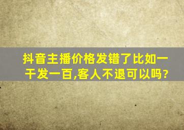 抖音主播价格发错了比如一干发一百,客人不退可以吗?