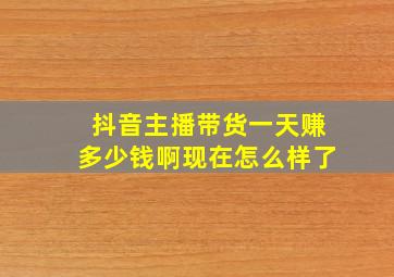 抖音主播带货一天赚多少钱啊现在怎么样了