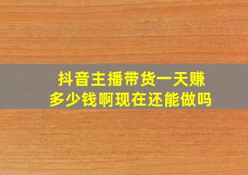 抖音主播带货一天赚多少钱啊现在还能做吗