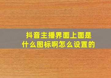 抖音主播界面上面是什么图标啊怎么设置的