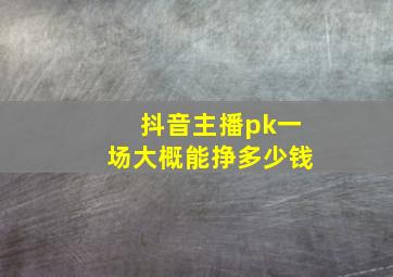 抖音主播pk一场大概能挣多少钱