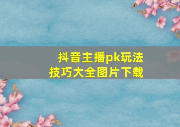 抖音主播pk玩法技巧大全图片下载