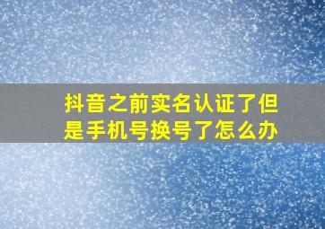 抖音之前实名认证了但是手机号换号了怎么办