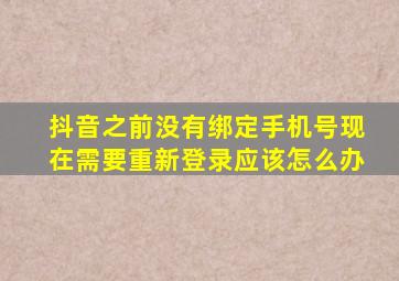 抖音之前没有绑定手机号现在需要重新登录应该怎么办