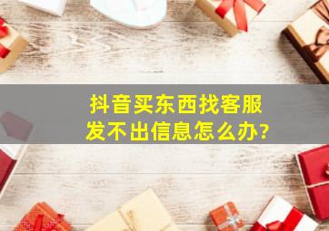 抖音买东西找客服发不出信息怎么办?