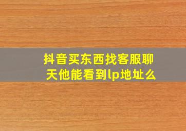 抖音买东西找客服聊天他能看到lp地址么