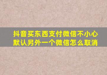 抖音买东西支付微信不小心默认另外一个微信怎么取消