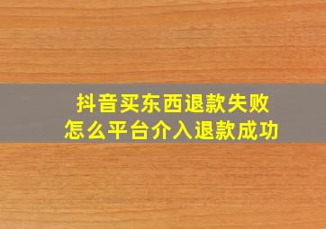 抖音买东西退款失败怎么平台介入退款成功