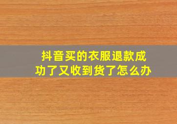 抖音买的衣服退款成功了又收到货了怎么办