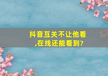 抖音互关不让他看,在线还能看到?