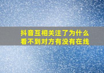 抖音互相关注了为什么看不到对方有没有在线