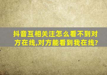 抖音互相关注怎么看不到对方在线,对方能看到我在线?