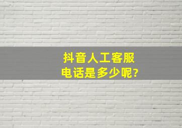 抖音人工客服电话是多少呢?