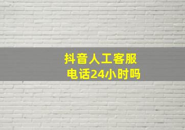 抖音人工客服电话24小时吗