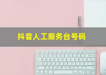 抖音人工服务台号码