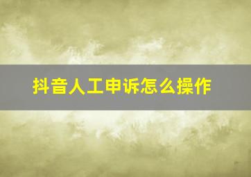 抖音人工申诉怎么操作