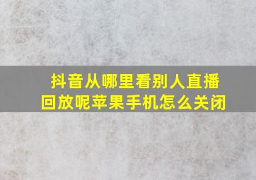 抖音从哪里看别人直播回放呢苹果手机怎么关闭