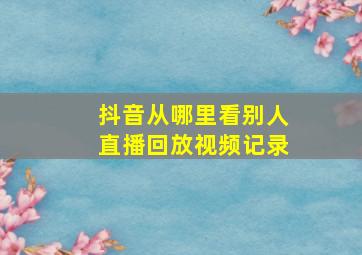 抖音从哪里看别人直播回放视频记录