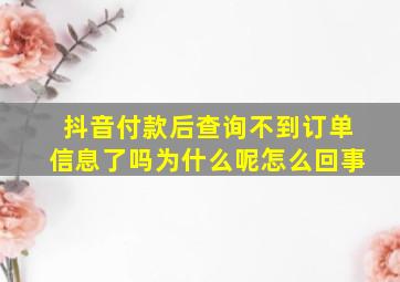 抖音付款后查询不到订单信息了吗为什么呢怎么回事