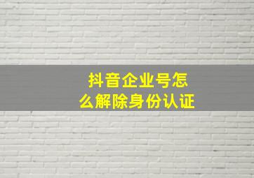 抖音企业号怎么解除身份认证