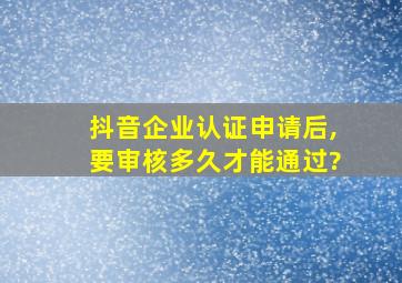 抖音企业认证申请后,要审核多久才能通过?