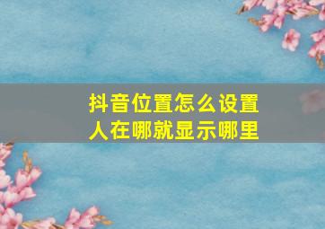 抖音位置怎么设置人在哪就显示哪里